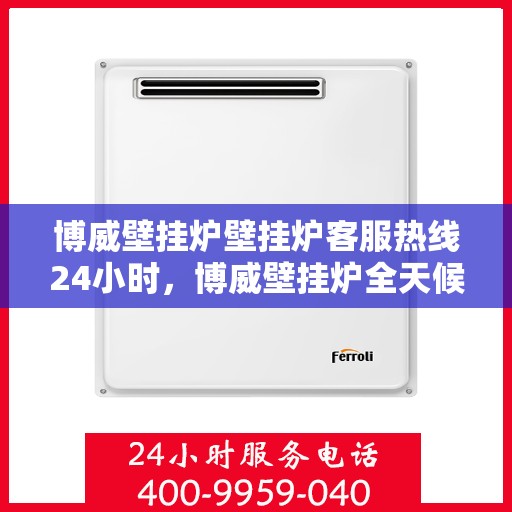 博威壁挂炉壁挂炉客服热线24小时，博威壁挂炉全天候客服热线，温暖守护您的居家温暖