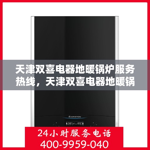 天津双喜电器地暖锅炉服务热线，天津双喜电器地暖锅炉专业服务热线，您的温暖之选解决方案