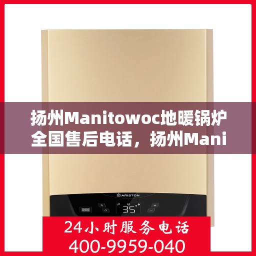 扬州Manitowoc地暖锅炉全国售后电话，扬州Manitowoc地暖锅炉售后服务热线及全国售后电话汇总