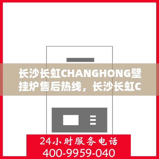 长沙长虹CHANGHONG壁挂炉售后热线,长沙长虹CHANGHONG壁挂炉售后服务热线及维修指南 长沙长虹CHANGHONG壁挂炉售后热线,长沙长虹CHANGHONG壁挂炉售后服务热线及维修指南