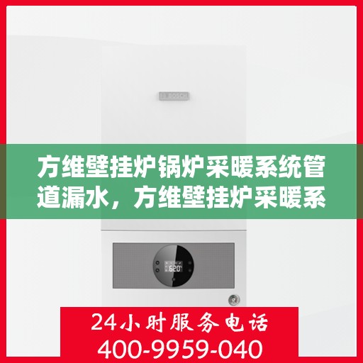 方维壁挂炉锅炉采暖系统管道漏水，方维壁挂炉采暖系统管道漏水问题解析