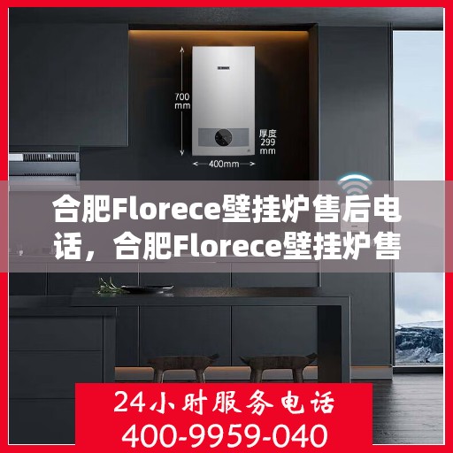 合肥Florece壁挂炉售后电话，合肥Florece壁挂炉售后服务热线及电话全攻略