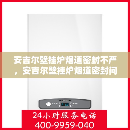 安吉尔壁挂炉烟道密封不严，安吉尔壁挂炉烟道密封问题需关注，烟道密封不严实可能引发安全隐患