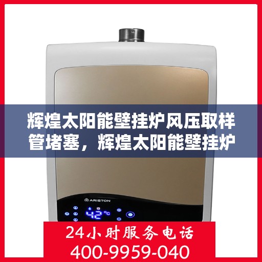 辉煌太阳能壁挂炉风压取样管堵塞，辉煌太阳能壁挂炉风压取样管堵塞问题解析与解决方案