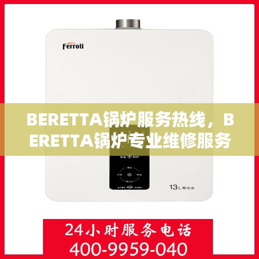 BERETTA锅炉服务热线，BERETTA锅炉专业维修服务热线，一站式解决方案，贴心服务保障您的供暖需求。
