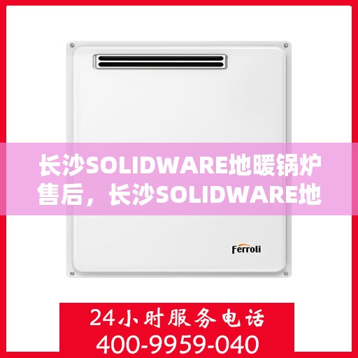 长沙SOLIDWARE地暖锅炉售后，长沙SOLIDWARE地暖锅炉专业售后服务支持