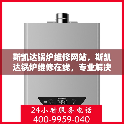 斯凯达锅炉维修网站，斯凯达锅炉维修在线，专业解决方案与全方位服务支持