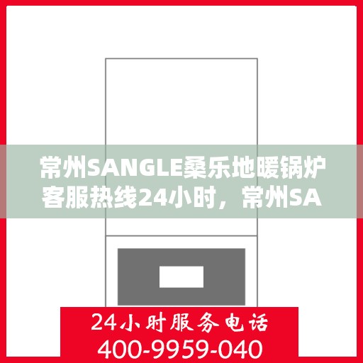 常州SANGLE桑乐地暖锅炉客服热线24小时，常州SANGLE桑乐地暖锅炉全天候客服热线支持