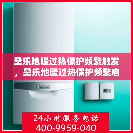 桑乐地暖过热保护频繁触发，桑乐地暖过热保护频繁启动，原因解析与解决方案