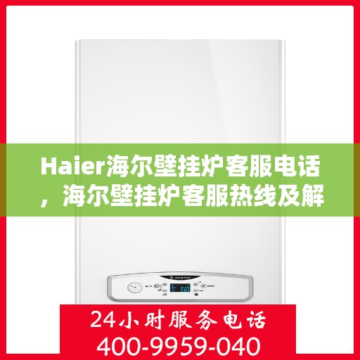 Haier海尔壁挂炉客服电话，海尔壁挂炉客服热线及解决方案支持中心