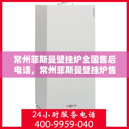 常州菲斯曼壁挂炉全国售后电话，常州菲斯曼壁挂炉售后服务热线及电话全攻略