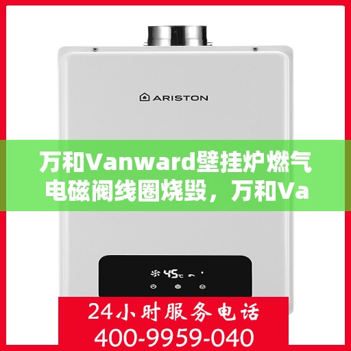 万和Vanward壁挂炉燃气电磁阀线圈烧毁，万和Vanward壁挂炉燃气电磁阀线圈烧毁故障解析与解决方案