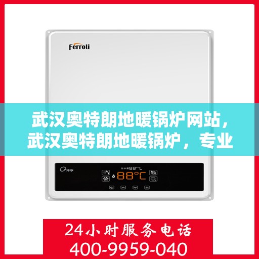 武汉奥特朗地暖锅炉网站，武汉奥特朗地暖锅炉，专业供暖解决方案一站式平台