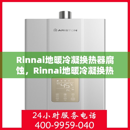 Rinnai地暖冷凝换热器腐蚀，Rinnai地暖冷凝换热器腐蚀问题及解决方案