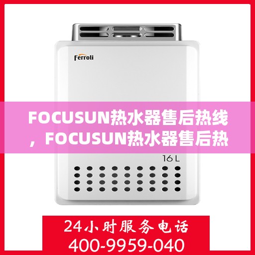 FOCUSUN热水器售后热线，FOCUSUN热水器售后热线服务支持及常见问题解答指南