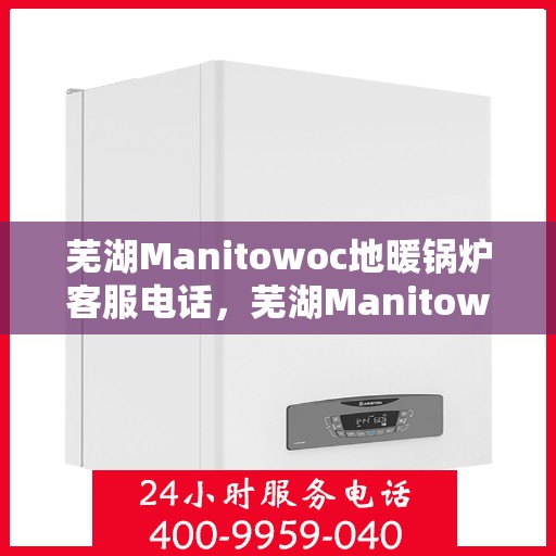 芜湖Manitowoc地暖锅炉客服电话，芜湖Manitowoc地暖锅炉客服热线及咨询电话号码