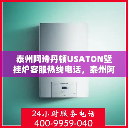 泰州阿诗丹顿USATON壁挂炉客服热线电话，泰州阿诗丹顿USATON壁挂炉客服热线详解