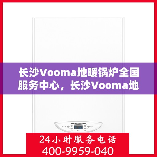 长沙Vooma地暖锅炉全国服务中心，长沙Vooma地暖锅炉全国服务中心，专业售后与无忧体验并行