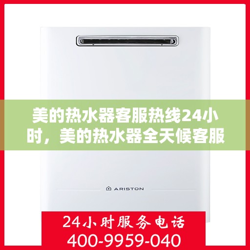美的热水器客服热线24小时，美的热水器全天候客服热线，贴心服务随时在线