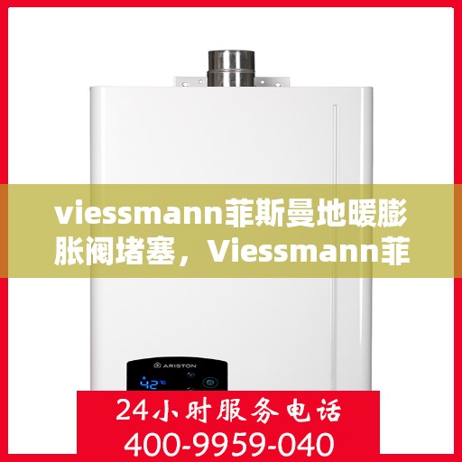 viessmann菲斯曼地暖膨胀阀堵塞,Viessmann菲斯曼地暖膨胀阀堵塞问题解析与解决方案 viessmann菲斯曼地暖膨胀阀堵塞,Viessmann菲斯曼地暖膨胀阀堵塞问题解析与解决方案