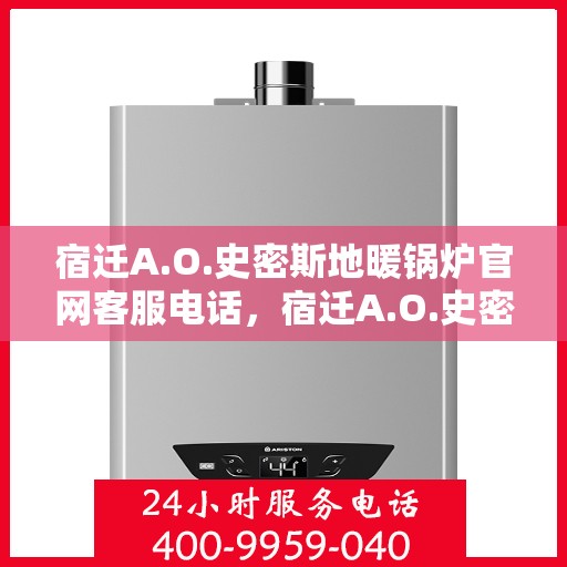 宿迁A.O.史密斯地暖锅炉官网客服电话，宿迁A.O.史密斯地暖锅炉官方客服热线及售后支持服务电话汇总