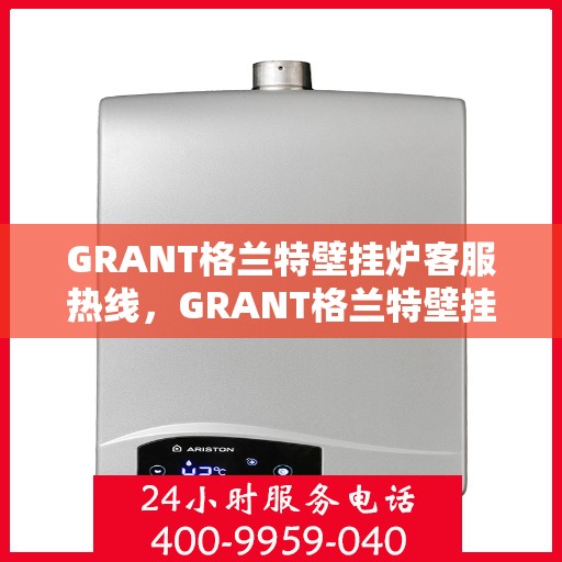 GRANT格兰特壁挂炉客服热线,GRANT格兰特壁挂炉客户服务热线,专业解答,温暖您的生活 GRANT格兰特壁挂炉客服热线,GRANT格兰特壁挂炉客户服务热线,专业解答,温暖您的生活