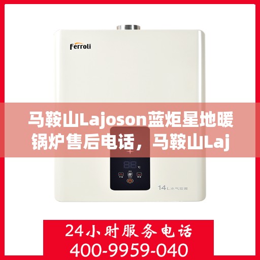 马鞍山Lajoson蓝炬星地暖锅炉售后电话，马鞍山Lajoson蓝炬星地暖锅炉售后服务热线及电话支持指南