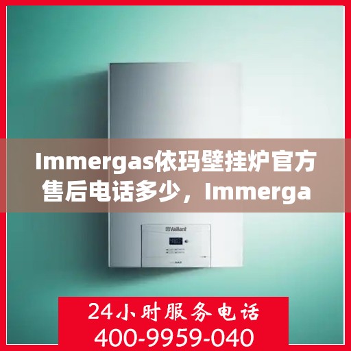 Immergas依玛壁挂炉官方售后电话多少，Immergas依玛壁挂炉售后电话及服务支持详解