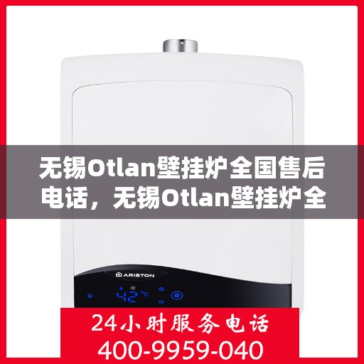 无锡Otlan壁挂炉全国售后电话，无锡Otlan壁挂炉全国售后热线电话公布
