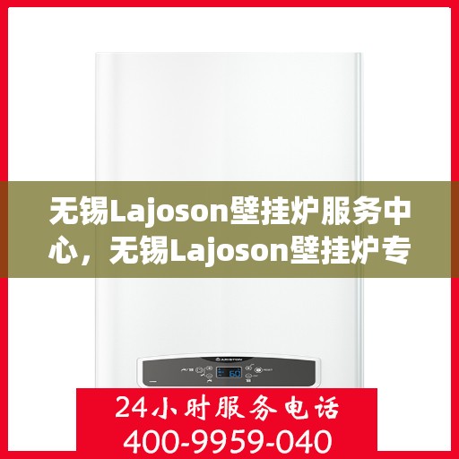 无锡Lajoson壁挂炉服务中心，无锡Lajoson壁挂炉专业服务中心，高效维修与优质服务之选