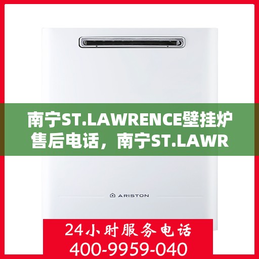 南宁ST.LAWRENCE壁挂炉售后电话，南宁ST.LAWRENCE壁挂炉售后服务热线及电话全解析