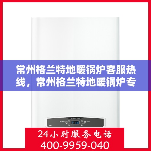 常州格兰特地暖锅炉客服热线，常州格兰特地暖锅炉专业客服热线，为您提供全方位服务与支持
