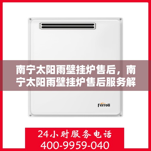 南宁太阳雨壁挂炉售后,南宁太阳雨壁挂炉售后服务解析 南宁太阳雨壁挂炉售后,南宁太阳雨壁挂炉售后服务解析