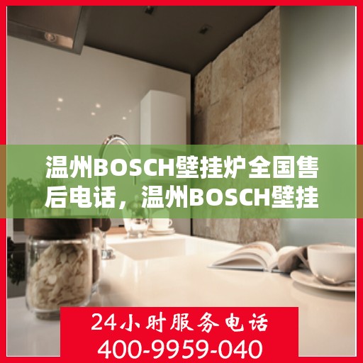 温州BOSCH壁挂炉全国售后电话，温州BOSCH壁挂炉售后全国服务热线，专业维修与咨询一站式解决方案