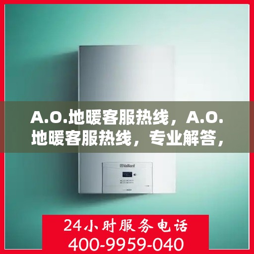 A.O.地暖客服热线，A.O.地暖客服热线，专业解答，温暖您的生活