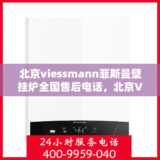 北京viessmann菲斯曼壁挂炉全国售后电话，北京Viessmann菲斯曼壁挂炉售后电话及全国服务热线