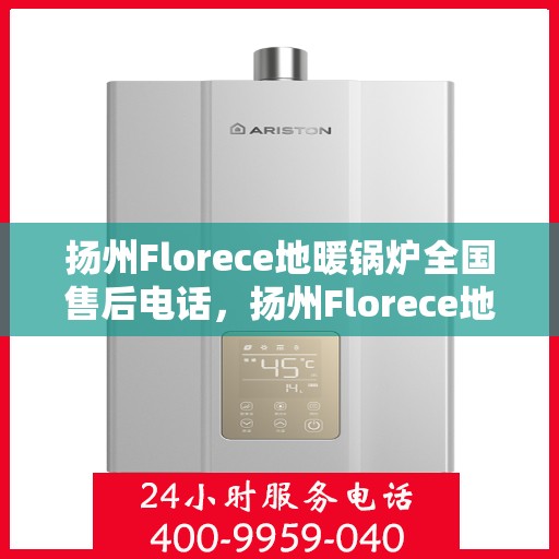 扬州Florece地暖锅炉全国售后电话，扬州Florece地暖锅炉售后服务热线及电话全攻略