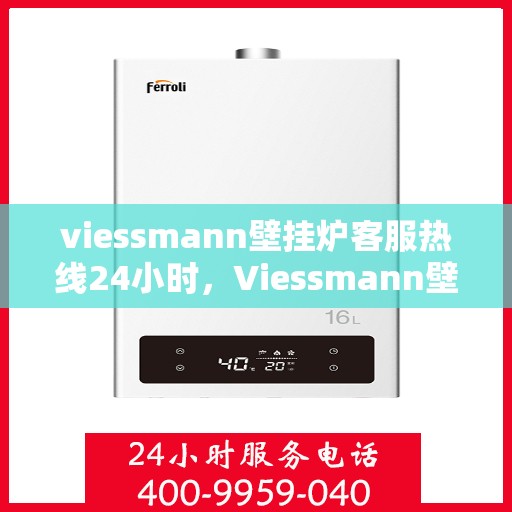 viessmann壁挂炉客服热线24小时，Viessmann壁挂炉全天候客服热线，温暖服务不打烊
