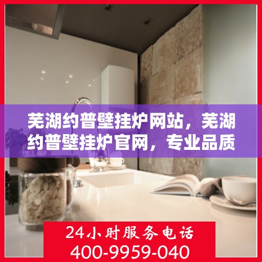 芜湖约普壁挂炉网站，芜湖约普壁挂炉官网，专业品质，温暖千万家庭
