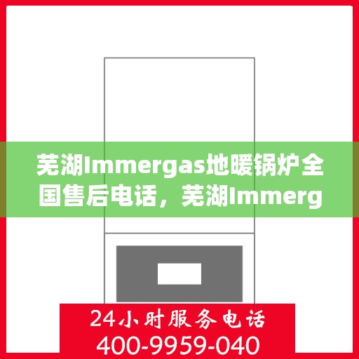 芜湖Immergas地暖锅炉全国售后电话,芜湖Immergas地暖锅炉售后服务热线及电话全攻略 芜湖Immergas地暖锅炉全国售后电话,芜湖Immergas地暖锅炉售后服务热线及电话全攻略
