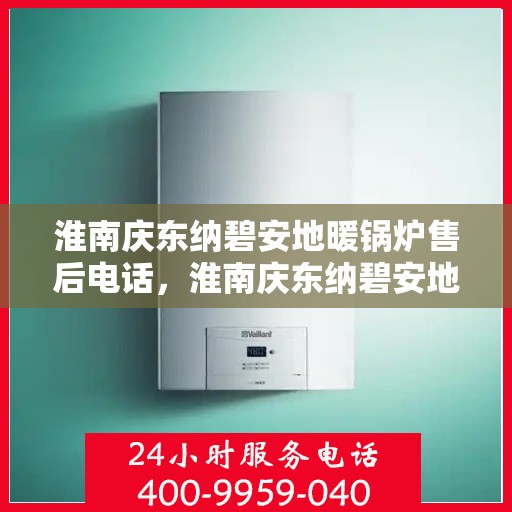 淮南庆东纳碧安地暖锅炉售后电话，淮南庆东纳碧安地暖锅炉售后服务热线及电话全攻略