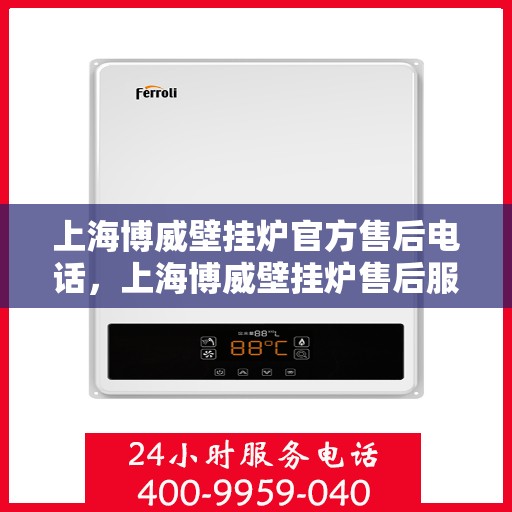 上海博威壁挂炉官方售后电话，上海博威壁挂炉售后服务热线及电话全解析