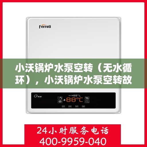 小沃锅炉水泵空转(无水循环),小沃锅炉水泵空转故障解析,无水循环如何应对? 小沃锅炉水泵空转(无水循环),小沃锅炉水泵空转故障解析,无水循环如何应对?