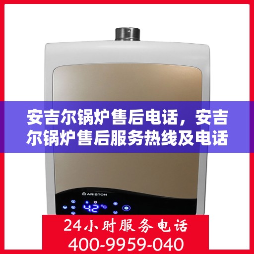 安吉尔锅炉售后电话,安吉尔锅炉售后服务热线及电话指南 安吉尔锅炉售后电话,安吉尔锅炉售后服务热线及电话指南