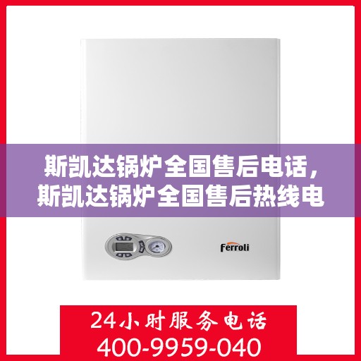 斯凯达锅炉全国售后电话，斯凯达锅炉全国售后热线电话及售后服务解析