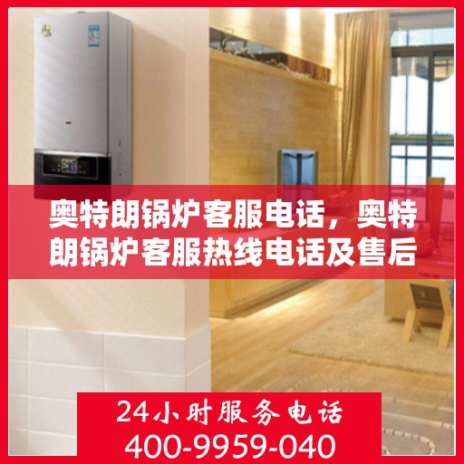 奥特朗锅炉客服电话，奥特朗锅炉客服热线电话及售后服务支持