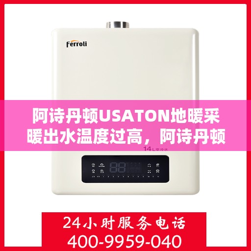 阿诗丹顿USATON地暖采暖出水温度过高,阿诗丹顿USATON地暖采暖,出水温度过高问题解析 阿诗丹顿USATON地暖采暖出水温度过高,阿诗丹顿USATON地暖采暖,出水温度过高问题解析