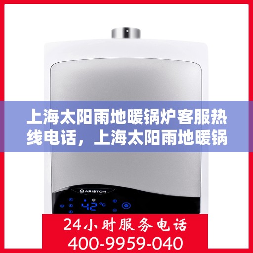 上海太阳雨地暖锅炉客服热线电话，上海太阳雨地暖锅炉客服热线电话公布，专业服务随时在线