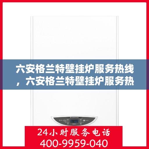 六安格兰特壁挂炉服务热线，六安格兰特壁挂炉服务热线，专业维修与售后支持团队为您护航冬日温暖家居生活