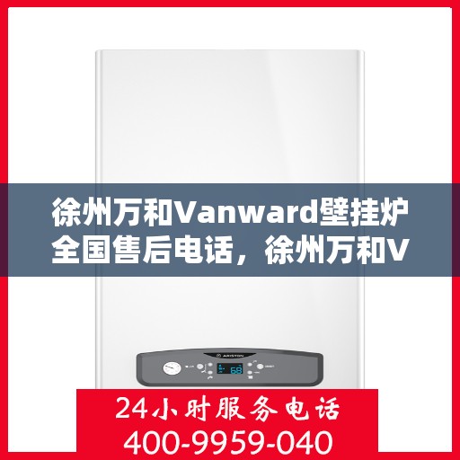 徐州万和Vanward壁挂炉全国售后电话，徐州万和Vanward壁挂炉售后全国服务热线及维修指南